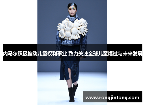 内马尔积极推动儿童权利事业 致力关注全球儿童福祉与未来发展