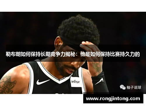 勒布朗如何保持长期竞争力揭秘：他是如何保持比赛持久力的