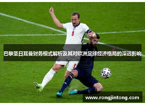 巴黎圣日耳曼财务模式解析及其对欧洲足球经济格局的深远影响