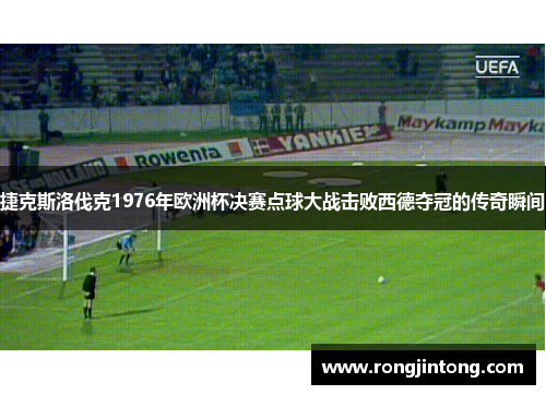 捷克斯洛伐克1976年欧洲杯决赛点球大战击败西德夺冠的传奇瞬间