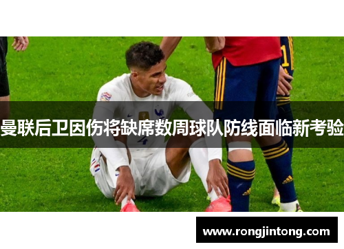 曼联后卫因伤将缺席数周球队防线面临新考验