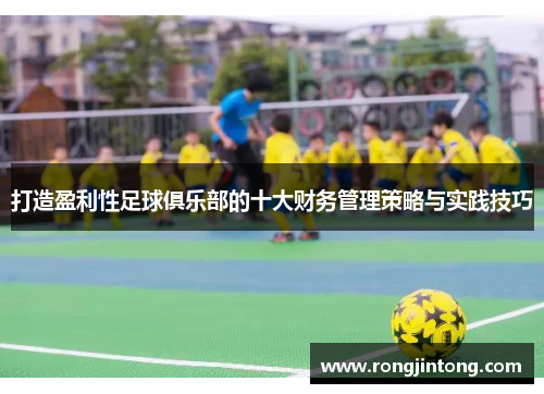 打造盈利性足球俱乐部的十大财务管理策略与实践技巧