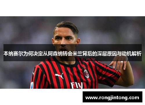 本纳赛尔为何决定从阿森纳转会米兰背后的深层原因与动机解析