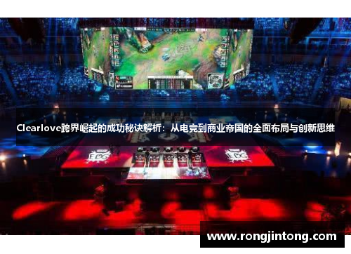 Clearlove跨界崛起的成功秘诀解析：从电竞到商业帝国的全面布局与创新思维