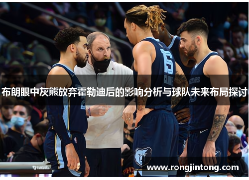布朗眼中灰熊放弃霍勒迪后的影响分析与球队未来布局探讨