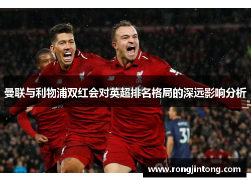 曼联与利物浦双红会对英超排名格局的深远影响分析
