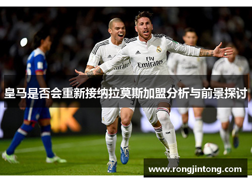 皇马是否会重新接纳拉莫斯加盟分析与前景探讨