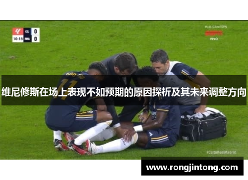 维尼修斯在场上表现不如预期的原因探析及其未来调整方向