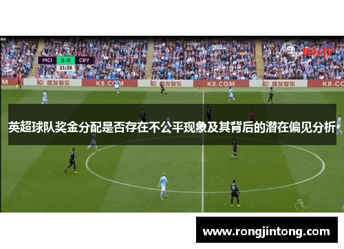 英超球队奖金分配是否存在不公平现象及其背后的潜在偏见分析 英超球队奖金分配是否存在不公平现象及其背后的潜在偏见分析