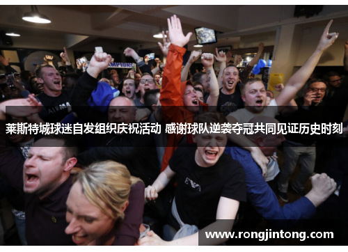 莱斯特城球迷自发组织庆祝活动 感谢球队逆袭夺冠共同见证历史时刻 莱斯特城球迷自发组织庆祝活动 感谢球队逆袭夺冠共同见证历史时刻
