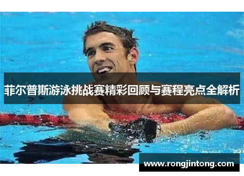 菲尔普斯游泳挑战赛精彩回顾与赛程亮点全解析 菲尔普斯游泳挑战赛精彩回顾与赛程亮点全解析