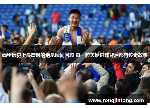 西甲历史上最震撼的绝杀瞬间回顾 每一粒关键进球背后都有传奇故事