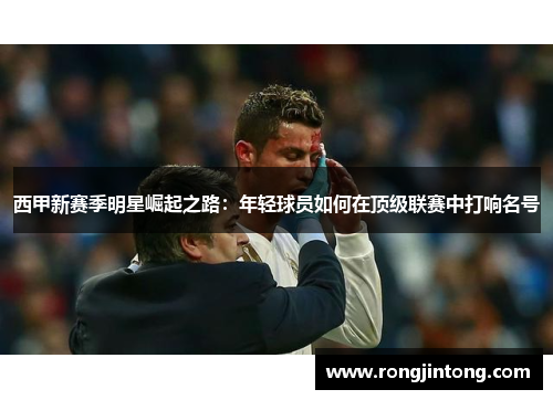 西甲新赛季明星崛起之路:年轻球员如何在顶级联赛中打响名号 西甲新赛季明星崛起之路:年轻球员如何在顶级联赛中打响名号