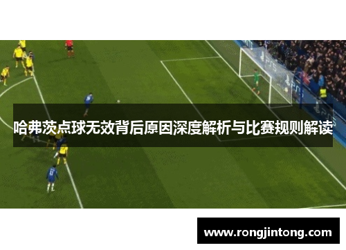 哈弗茨点球无效背后原因深度解析与比赛规则解读