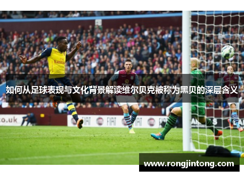 如何从足球表现与文化背景解读维尔贝克被称为黑贝的深层含义 如何从足球表现与文化背景解读维尔贝克被称为黑贝的深层含义