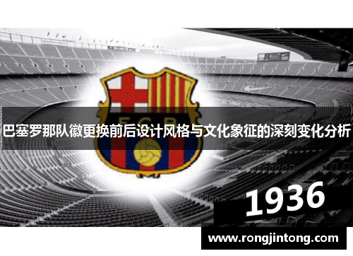 巴塞罗那队徽更换前后设计风格与文化象征的深刻变化分析 巴塞罗那队徽更换前后设计风格与文化象征的深刻变化分析