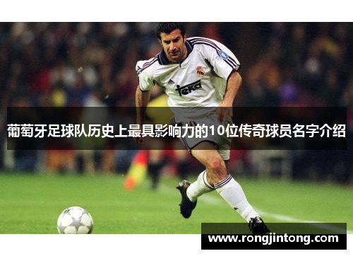 葡萄牙足球队历史上最具影响力的10位传奇球员名字介绍